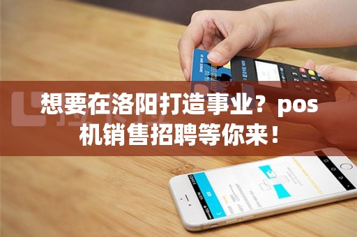 想要在洛阳打造事业？pos机销售招聘等你来！