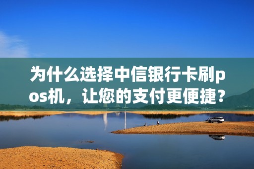 为什么选择中信银行卡刷pos机，让您的支付更便捷？