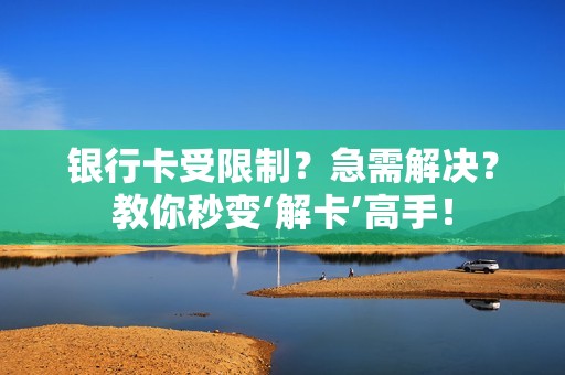 银行卡受限制？急需解决？教你秒变‘解卡’高手！