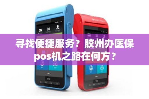 寻找便捷服务？胶州办医保pos机之路在何方？