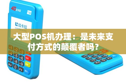 大型POS机办理：是未来支付方式的颠覆者吗？