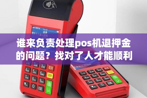 谁来负责处理pos机退押金的问题？找对了人才能顺利解决！