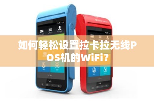 如何轻松设置拉卡拉无线POS机的WiFi？