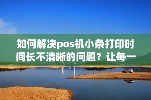 如何解决pos机小条打印时间长不清晰的问题？让每一笔交易都清晰可信！