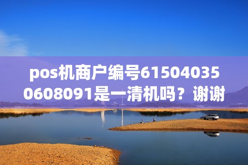 pos机商户编号615040350608091是一清机吗？谢谢