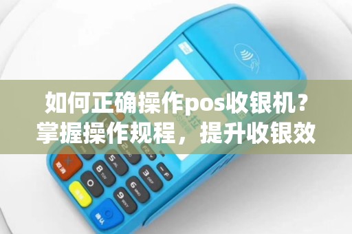 如何正确操作pos收银机？掌握操作规程，提升收银效率！