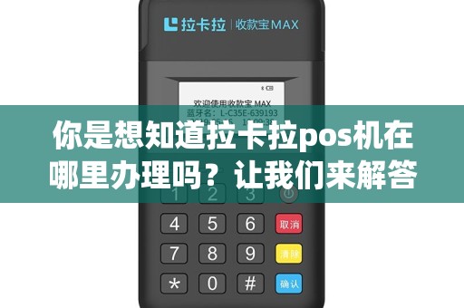 你是想知道拉卡拉pos机在哪里办理吗？让我们来解答你的疑问！