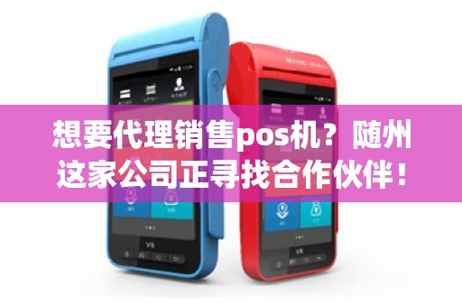 想要代理销售pos机？随州这家公司正寻找合作伙伴！