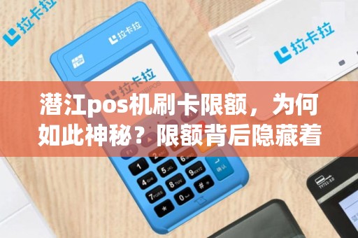 潜江pos机刷卡限额，为何如此神秘？限额背后隐藏着什么秘密？