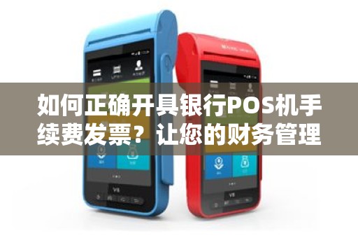 如何正确开具银行POS机手续费发票？让您的财务管理更清晰！
