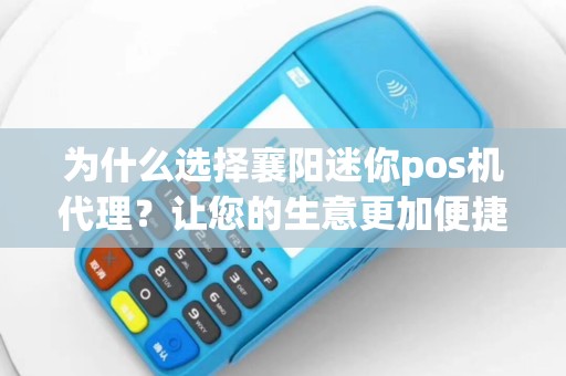 为什么选择襄阳迷你pos机代理？让您的生意更加便捷！
