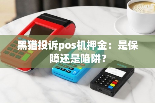 黑猫投诉pos机押金：是保障还是陷阱？