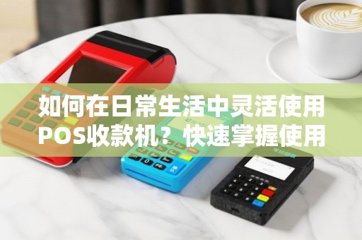 如何在日常生活中灵活使用POS收款机？快速掌握使用技巧！
