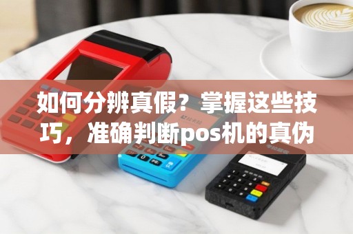 如何分辨真假？掌握这些技巧，准确判断pos机的真伪！
