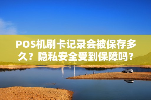 POS机刷卡记录会被保存多久？隐私安全受到保障吗？