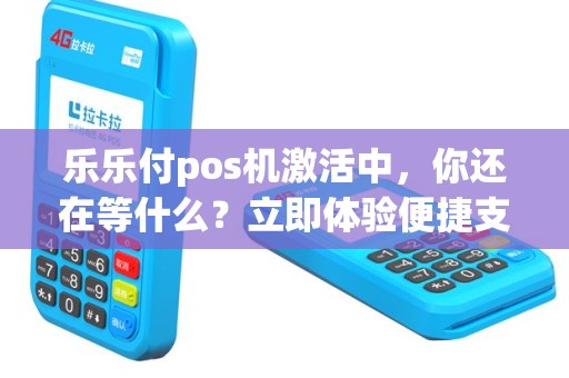 乐乐付pos机激活中，你还在等什么？立即体验便捷支付吧！