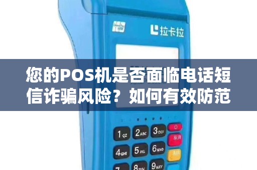 您的POS机是否面临电话短信诈骗风险？如何有效防范？