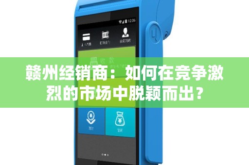 赣州经销商：如何在竞争激烈的市场中脱颖而出？