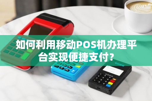如何利用移动POS机办理平台实现便捷支付？
