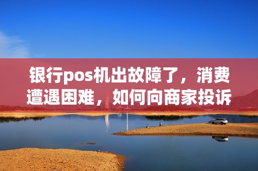 银行pos机出故障了，消费遭遇困难，如何向商家投诉？