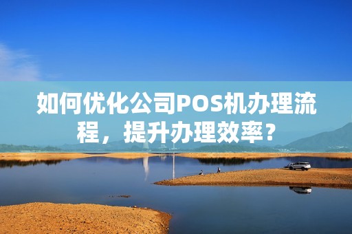 如何优化公司POS机办理流程，提升办理效率？