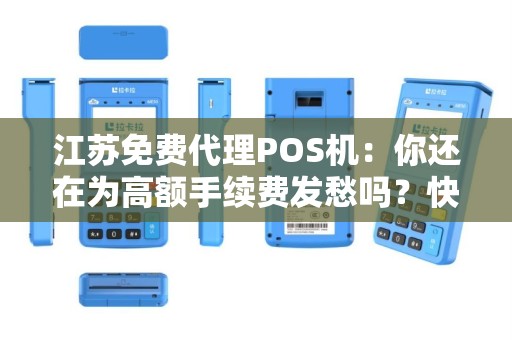 江苏免费代理POS机：你还在为高额手续费发愁吗？快来了解这个利好消息！
