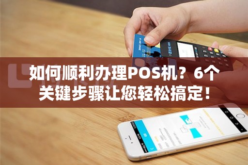 如何顺利办理POS机？6个关键步骤让您轻松搞定！