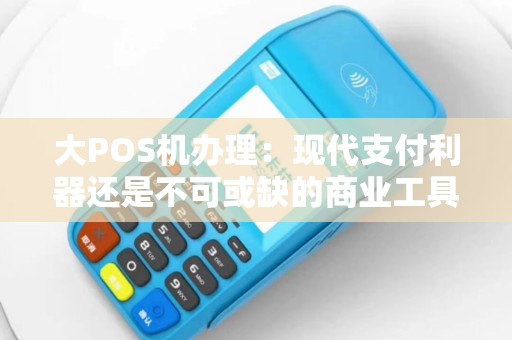 大POS机办理：现代支付利器还是不可或缺的商业工具？