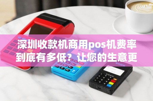 深圳收款机商用pos机费率到底有多低？让您的生意更划算！