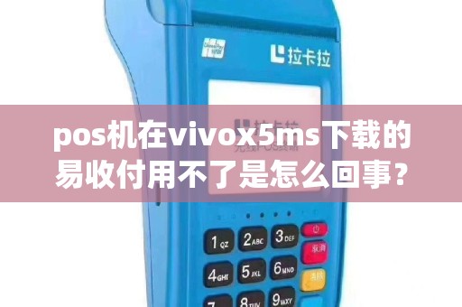 pos机在vivox5ms下载的易收付用不了是怎么回事？