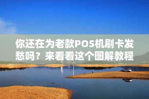 你还在为老款POS机刷卡发愁吗？来看看这个图解教程吧！