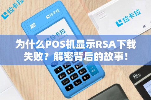 为什么POS机显示RSA下载失败？解密背后的故事！