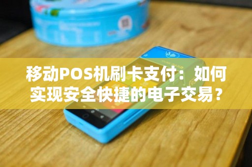 移动POS机刷卡支付：如何实现安全快捷的电子交易？