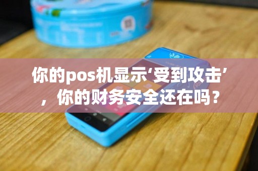 你的pos机显示‘受到攻击’，你的财务安全还在吗？