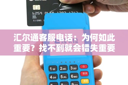 汇尔通客服电话：为何如此重要？找不到就会错失重要信息！