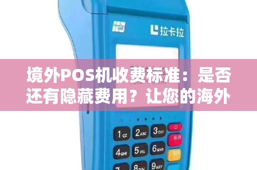 境外POS机收费标准：是否还有隐藏费用？让您的海外消费更加透明！
