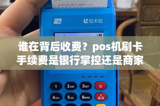 谁在背后收费？pos机刷卡手续费是银行掌控还是商家承担？