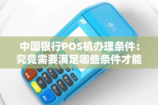 中国银行POS机办理条件：究竟需要满足哪些条件才能申请呢？