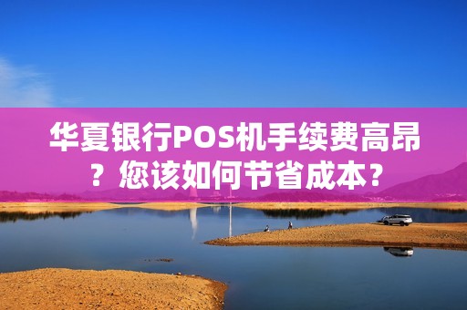 华夏银行POS机手续费高昂？您该如何节省成本？