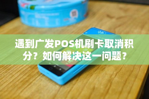 遇到广发POS机刷卡取消积分？如何解决这一问题？