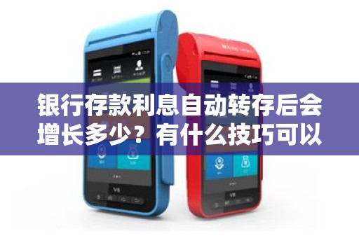 银行存款利息自动转存后会增长多少？有什么技巧可以让利息最大化？