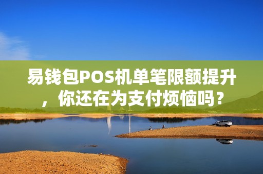 易钱包POS机单笔限额提升，你还在为支付烦恼吗？