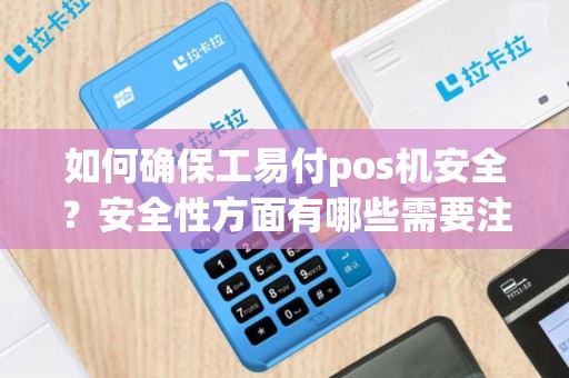 如何确保工易付pos机安全？安全性方面有哪些需要注意的地方？