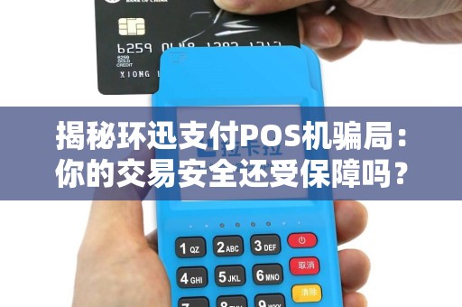 揭秘环迅支付POS机骗局：你的交易安全还受保障吗？
