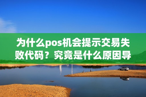 为什么pos机会提示交易失败代码？究竟是什么原因导致的呢？