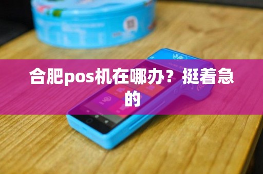 合肥pos机在哪办？挺着急的