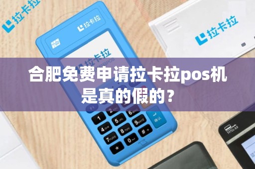 合肥免费申请拉卡拉pos机是真的假的？