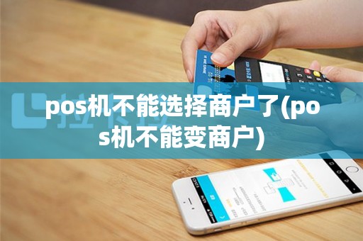 pos机不能选择商户了(pos机不能变商户)