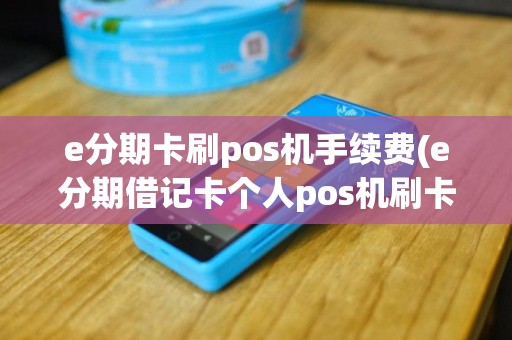 e分期卡刷pos机手续费(e分期借记卡个人pos机刷卡)