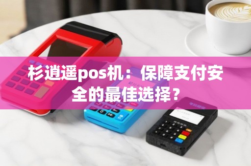 杉逍遥pos机：保障支付安全的最佳选择？